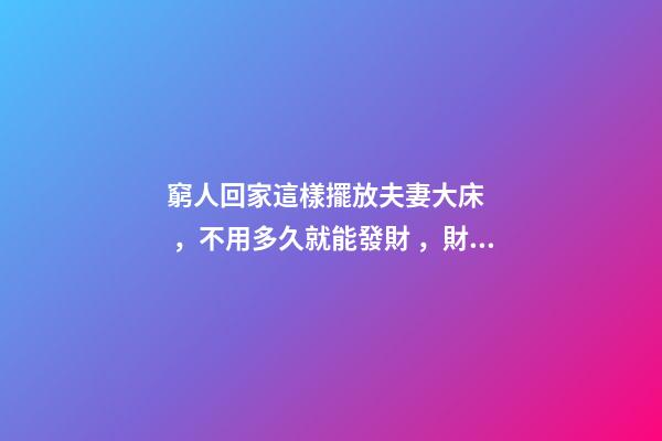 窮人回家這樣擺放夫妻大床，不用多久就能發財，財運越住越好